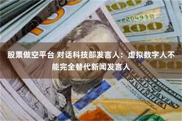 股票做空平台 对话科技部发言人：虚拟数字人不能完全替代新闻发言人