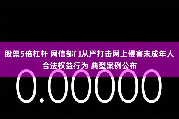 股票5倍杠杆 网信部门从严打击网上侵害未成年人合法权益行为 典型案例公布