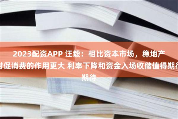 2023配资APP 汪毅：相比资本市场，稳地产对促消费的作用更大 利率下降和资金入场收储值得期待