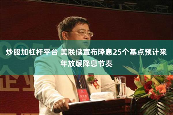 炒股加杠杆平台 美联储宣布降息25个基点预计来年放缓降息节奏