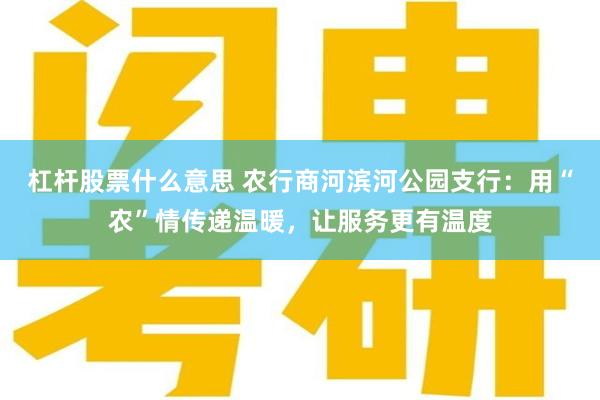 杠杆股票什么意思 农行商河滨河公园支行：用“农”情传递温暖，让服务更有温度