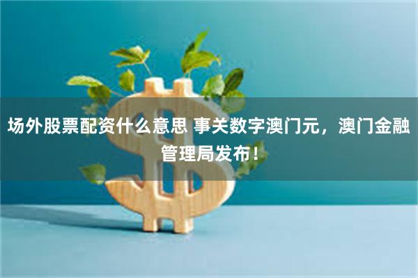 场外股票配资什么意思 事关数字澳门元，澳门金融管理局发布！