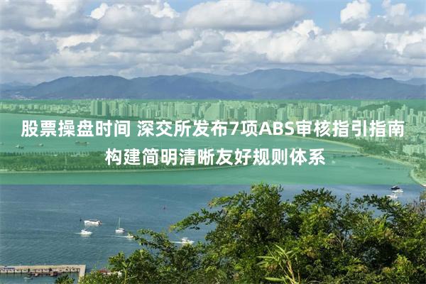 股票操盘时间 深交所发布7项ABS审核指引指南 构建简明清晰友好规则体系