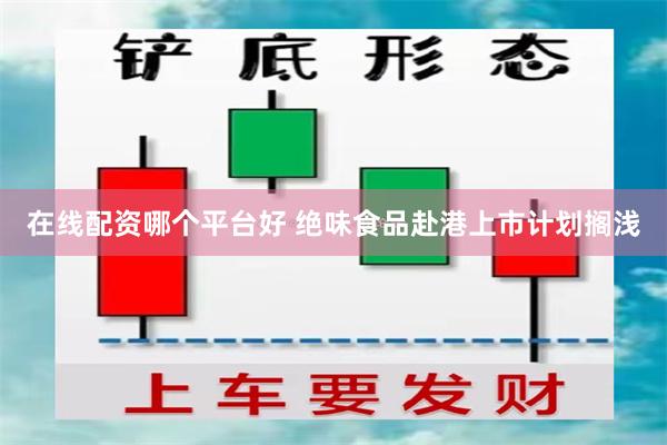 在线配资哪个平台好 绝味食品赴港上市计划搁浅