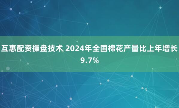 互惠配资操盘技术 2024年全国棉花产量比上年增长9.7%