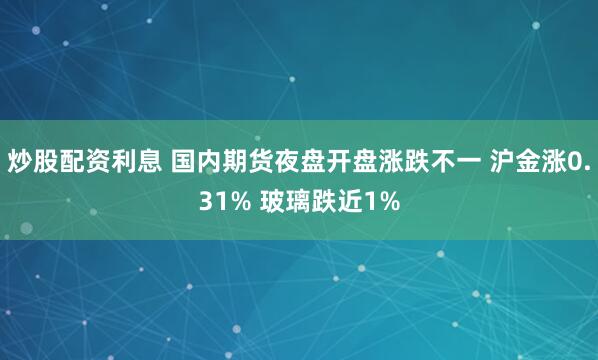 炒股配资利息 国内期货夜盘开盘涨跌不一 沪金涨0.31% 玻璃跌近1%