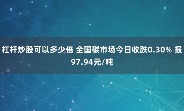 杠杆炒股可以多少倍 全国碳市场今日收跌0.30% 报97.94元/吨