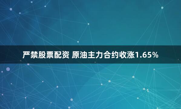 严禁股票配资 原油主力合约收涨1.65%