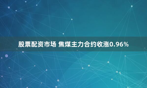 股票配资市场 焦煤主力合约收涨0.96%