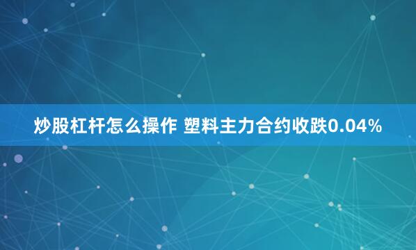 炒股杠杆怎么操作 塑料主力合约收跌0.04%