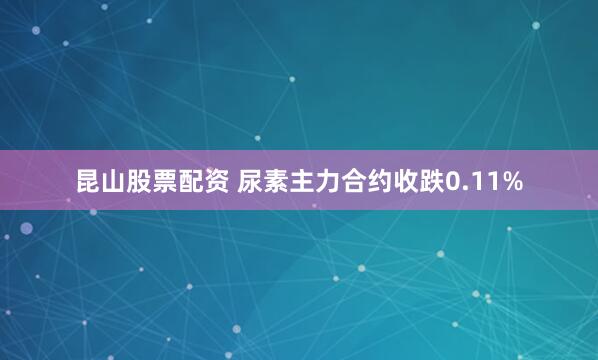 昆山股票配资 尿素主力合约收跌0.11%