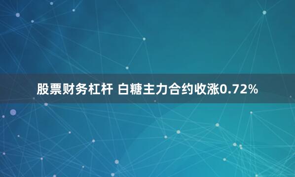 股票财务杠杆 白糖主力合约收涨0.72%