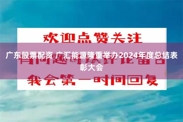 广东股票配资 广汇能源隆重举办2024年度总结表彰大会