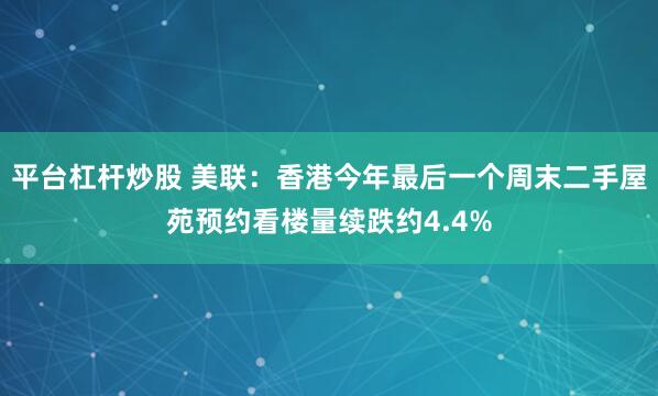 平台杠杆炒股 美联：香港今年最后一个周末二手屋苑预约看楼量续跌约4.4%