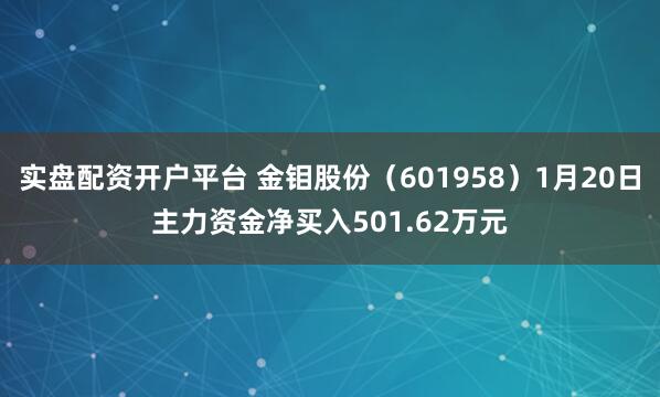 实盘配资开户平台 金钼股份（601958）1月20日主力资金净买入501.62万元