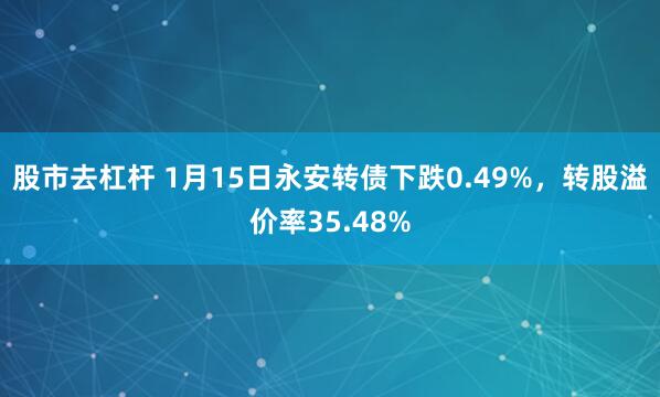 股市去杠杆 1月15日永安转债下跌0.49%，转股溢价率35.48%