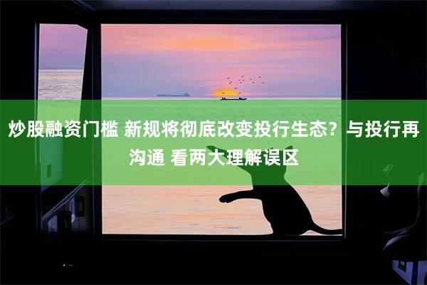 炒股融资门槛 新规将彻底改变投行生态？与投行再沟通 看两大理解误区