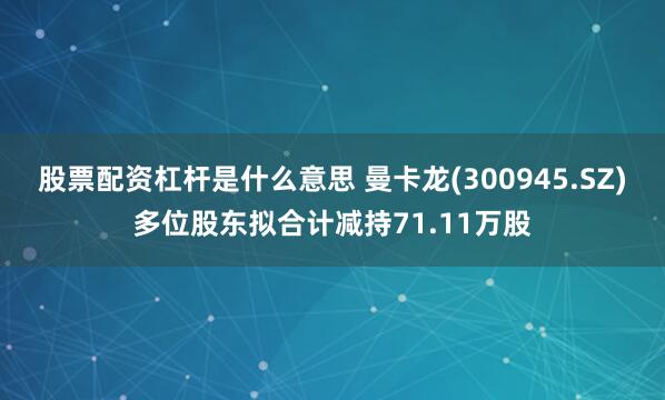 股票配资杠杆是什么意思 曼卡龙(300945.SZ)多位股东拟合计减持71.11万股