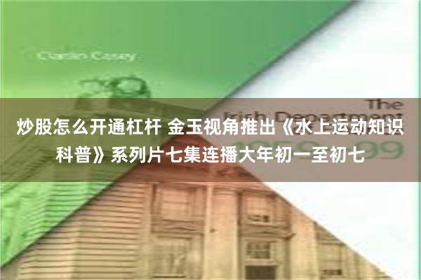 炒股怎么开通杠杆 金玉视角推出《水上运动知识科普》系列片七集连播大年初一至初七