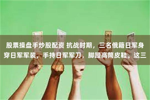 股票操盘手炒股配资 抗战时期，三名俄籍日军身穿日军军装，手持日军军刀，脚蹬高筒皮鞋。这三