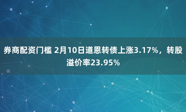 券商配资门槛 2月10日道恩转债上涨3.17%，转股溢价率23.95%