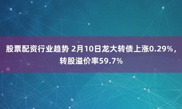 股票配资行业趋势 2月10日龙大转债上涨0.29%，转股溢价率59.7%