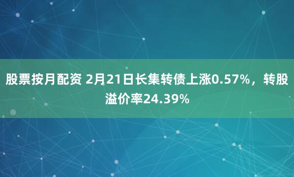 股票按月配资 2月21日长集转债上涨0.57%，转股溢价率24.39%