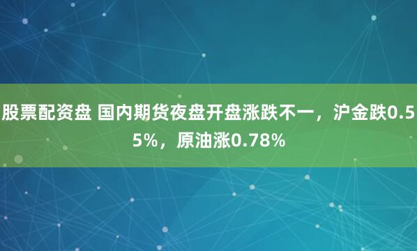 股票配资盘 国内期货夜盘开盘涨跌不一，沪金跌0.55%，原油涨0.78%