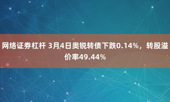 网络证劵杠杆 3月4日奥锐转债下跌0.14%，转股溢价率49.44%