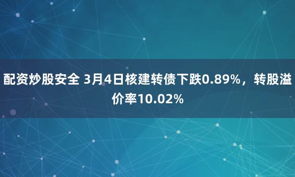 配资炒股安全 3月4日核建转债下跌0.89%，转股溢价率10.02%