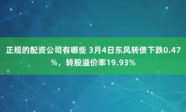 正规的配资公司有哪些 3月4日东风转债下跌0.47%，转股溢价率19.93%