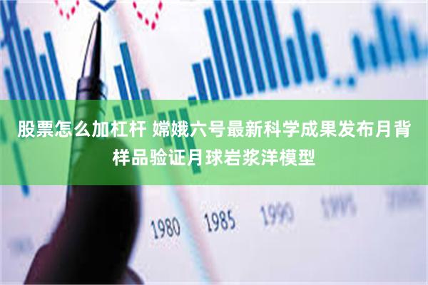 股票怎么加杠杆 嫦娥六号最新科学成果发布月背样品验证月球岩浆洋模型