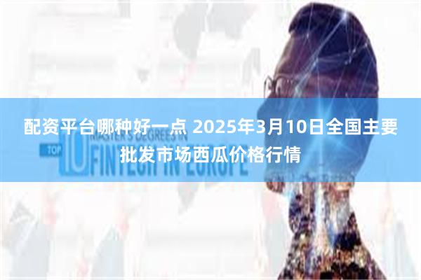 配资平台哪种好一点 2025年3月10日全国主要批发市场西瓜价格行情