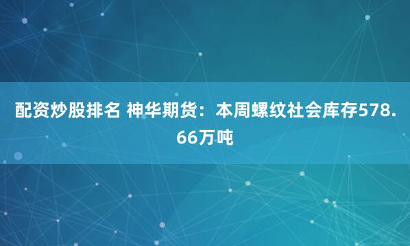 配资炒股排名 神华期货：本周螺纹社会库存578.66万吨