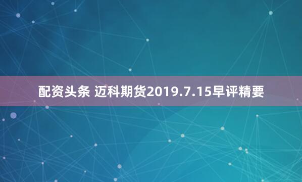 配资头条 迈科期货2019.7.15早评精要