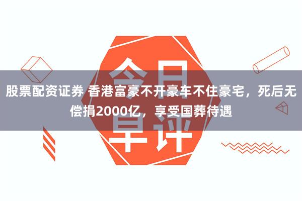 股票配资证券 香港富豪不开豪车不住豪宅，死后无偿捐2000亿，享受国葬待遇