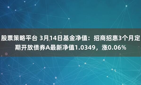 股票策略平台 3月14日基金净值：招商招惠3个月定期开放债券A最新净值1.0349，涨0.06%