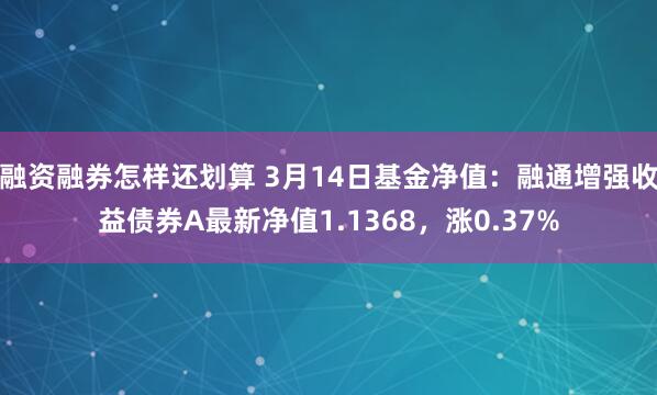 融资融券怎样还划算 3月14日基金净值：融通增强收益债券A最新净值1.1368，涨0.37%