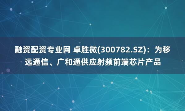 融资配资专业网 卓胜微(300782.SZ)：为移远通信、广和通供应射频前端芯片产品